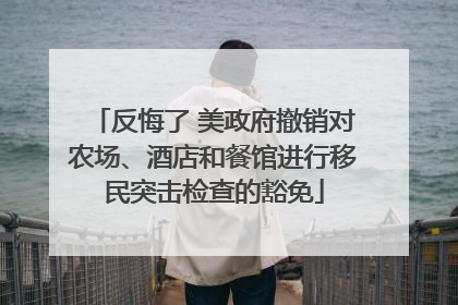 反悔了 美政府撤销对农场、酒店和餐馆进行移民突击检查的豁免