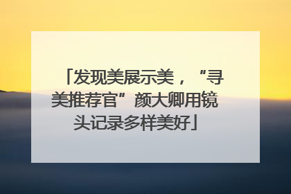 发现美展示美，“寻美推荐官”颜大卿用镜头记录多样美好