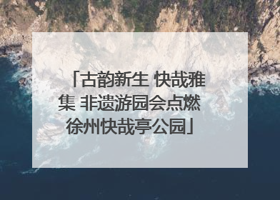 古韵新生 快哉雅集 非遗游园会点燃徐州快哉亭公园