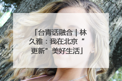 台青话融合｜林久雅：我在北京“更新”美好生活