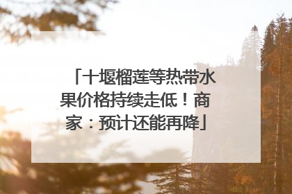 十堰榴莲等热带水果价格持续走低！商家：预计还能再降