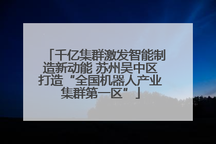 千亿集群激发智能制造新动能 苏州吴中区打造“全国机器人产业集群第一区”