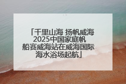 千里山海 扬帆威海 2025中国家庭帆船赛威海站在威海国际海水浴场起航