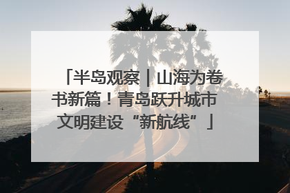 半岛观察｜山海为卷书新篇！青岛跃升城市文明建设“新航线”