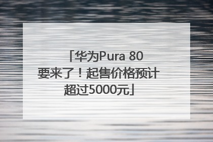 华为Pura 80要来了！起售价格预计超过5000元