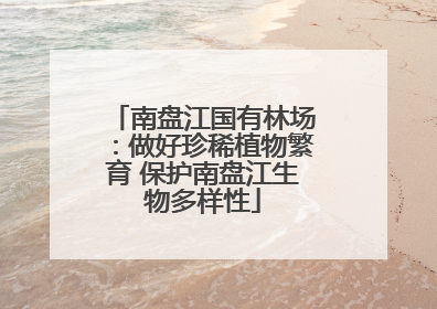 南盘江国有林场：做好珍稀植物繁育 保护南盘江生物多样性
