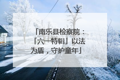 南乐县检察院：「六一特辑」以法为盾，守护童年