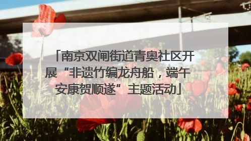 南京双闸街道青奥社区开展“非遗竹编龙舟船，端午安康贺顺遂”主题活动
