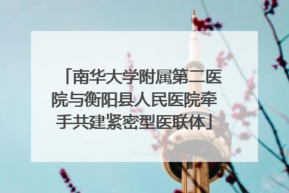 南华大学附属第二医院与衡阳县人民医院牵手共建紧密型医联体