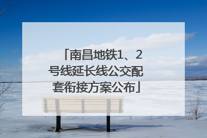 南昌地铁1、2号线延长线公交配套衔接方案公布