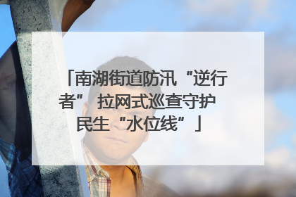 南湖街道防汛“逆行者” 拉网式巡查守护民生“水位线”