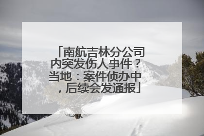 南航吉林分公司内突发伤人事件？当地：案件侦办中，后续会发通报