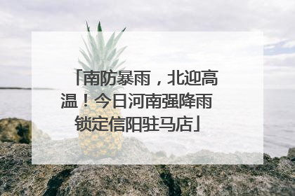 南防暴雨，北迎高温！今日河南强降雨锁定信阳驻马店