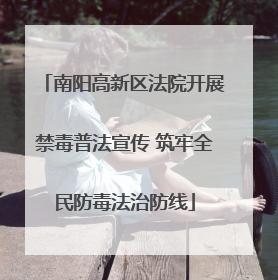 南阳高新区法院开展禁毒普法宣传 筑牢全民防毒法治防线