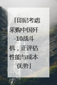 印尼考虑采购中国歼-10战斗机，正评估性能与成本优势
