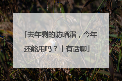 去年剩的防晒霜，今年还能用吗？丨有话聊