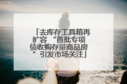 去库存工具箱再扩容 “首批专项债收购存量商品房”引发市场关注
