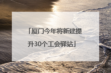 厦门今年将新建提升30个工会驿站