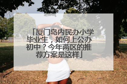 厦门岛内民办小学毕业生，如何上公办初中？今年两区的推荐方案是这样