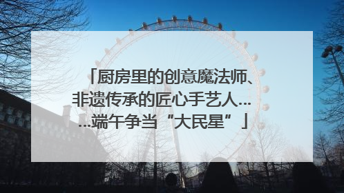 厨房里的创意魔法师、非遗传承的匠心手艺人……端午争当“大民星”