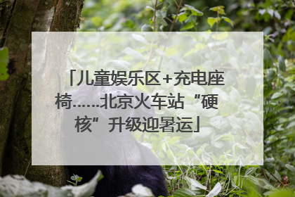 儿童娱乐区+充电座椅……北京火车站“硬核”升级迎暑运