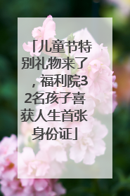 儿童节特别礼物来了，福利院32名孩子喜获人生首张身份证
