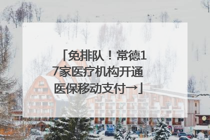 免排队！常德17家医疗机构开通医保移动支付→