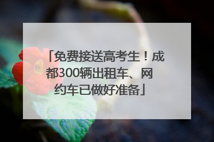 免费接送高考生！成都300辆出租车、网约车已做好准备