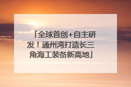 全球首创+自主研发！通州湾打造长三角海工装备新高地