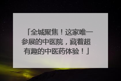 全城聚焦！这家唯一参展的中医院，藏着超有趣的中医药体验！