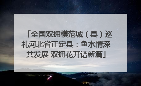 全国双拥模范城（县）巡礼河北省正定县：鱼水情深共发展 双拥花开谱新篇