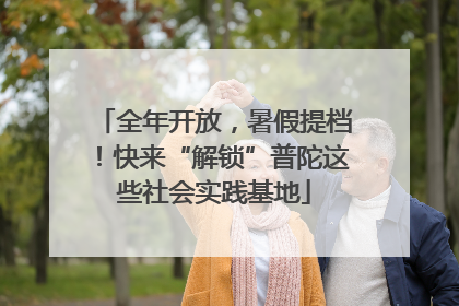 全年开放，暑假提档！快来“解锁”普陀这些社会实践基地
