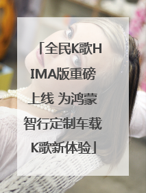 全民K歌HIMA版重磅上线 为鸿蒙智行定制车载K歌新体验