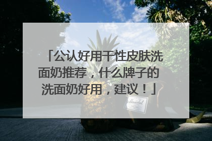 公认好用干性皮肤洗面奶推荐，什么牌子的洗面奶好用，建议！