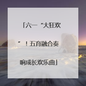 六一“大狂欢”！五育融合奏响成长欢乐曲