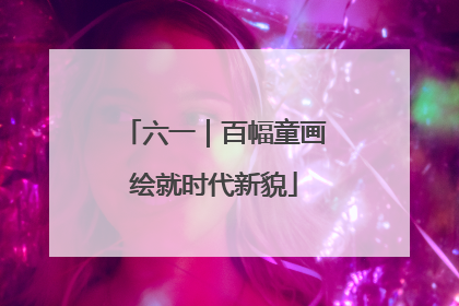 六一｜百幅童画绘就时代新貌