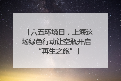 六五环境日，上海这场绿色行动让空瓶开启 “再生之旅”