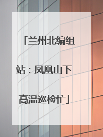 兰州北编组站：凤凰山下高温巡检忙