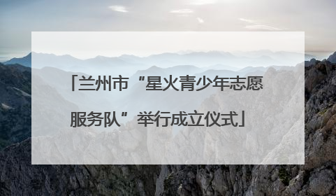 兰州市“星火青少年志愿服务队”举行成立仪式