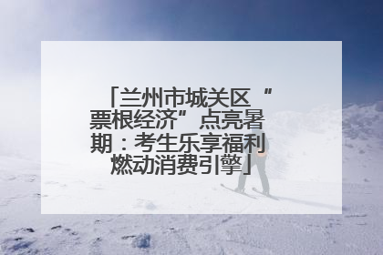 兰州市城关区“票根经济”点亮暑期：考生乐享福利 燃动消费引擎