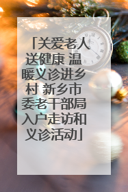 关爱老人送健康 温暖义诊进乡村 新乡市委老干部局入户走访和义诊活动