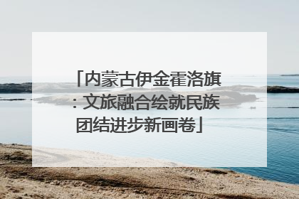 内蒙古伊金霍洛旗：文旅融合绘就民族团结进步新画卷