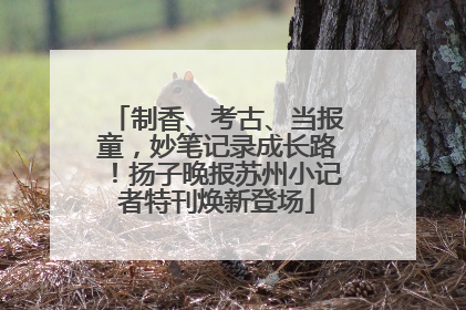 制香、考古、当报童，妙笔记录成长路！扬子晚报苏州小记者特刊焕新登场