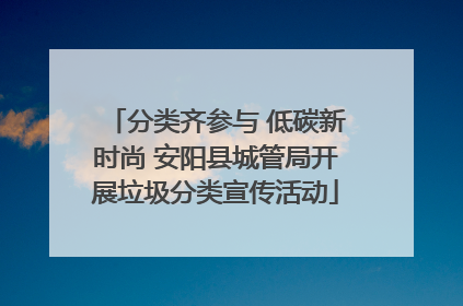 分类齐参与 低碳新时尚 安阳县城管局开展垃圾分类宣传活动