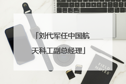 刘代军任中国航天科工副总经理