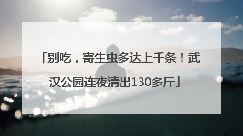 别吃，寄生虫多达上千条！武汉公园连夜清出130多斤