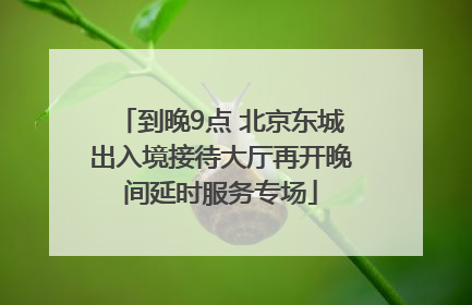 到晚9点 北京东城出入境接待大厅再开晚间延时服务专场