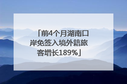 前4个月湖南口岸免签入境外籍旅客增长189%