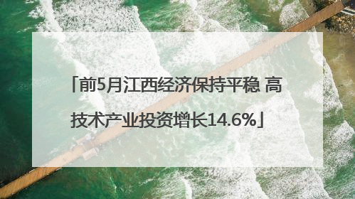 前5月江西经济保持平稳 高技术产业投资增长14.6%