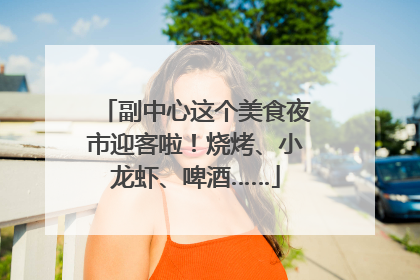 副中心这个美食夜市迎客啦！烧烤、小龙虾、啤酒……